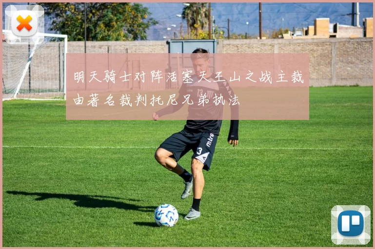 明天骑士对阵活塞天王山之战主裁由著名裁判托尼兄弟执法