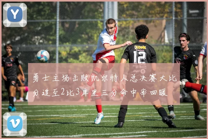 勇士主场击败凯尔特人总决赛大比分追至2比3库里三分命中率回暖