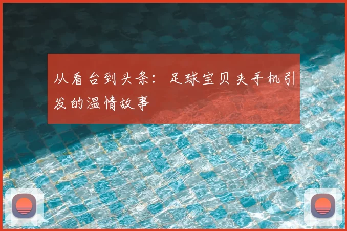 从看台到头条:足球宝贝夹手机引发的温情故事