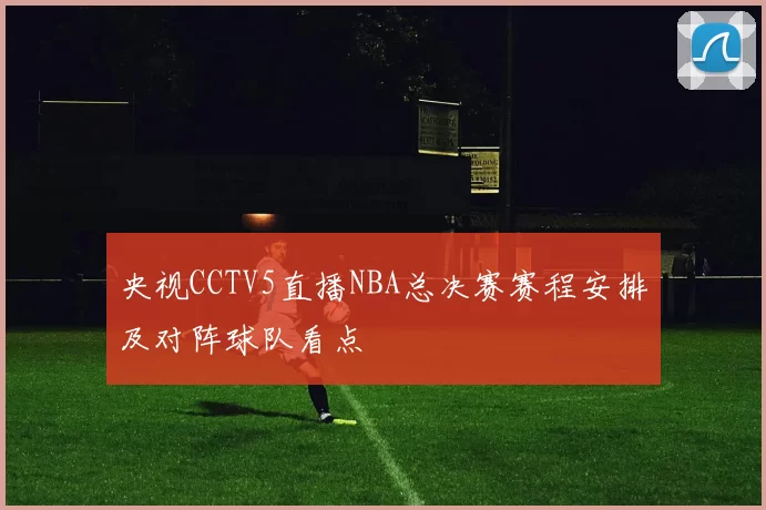 央视CCTV5直播NBA总决赛赛程安排及对阵球队看点