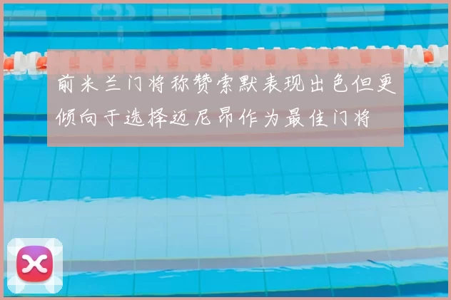 前米兰门将称赞索默表现出色但更倾向于选择迈尼昂作为最佳门将