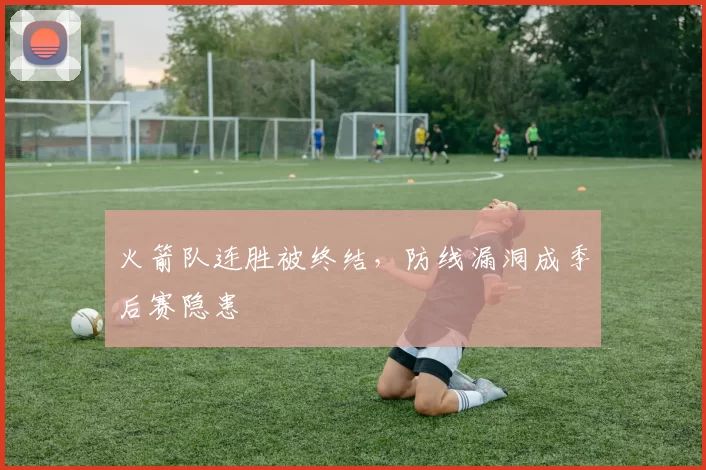 火箭队连胜被终结，防线漏洞成季后赛隐患