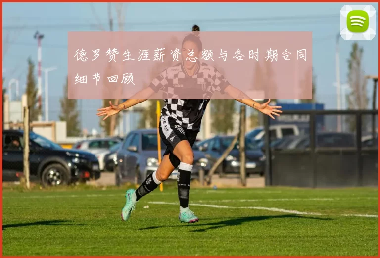 德罗赞生涯薪资总额与各时期合同细节回顾