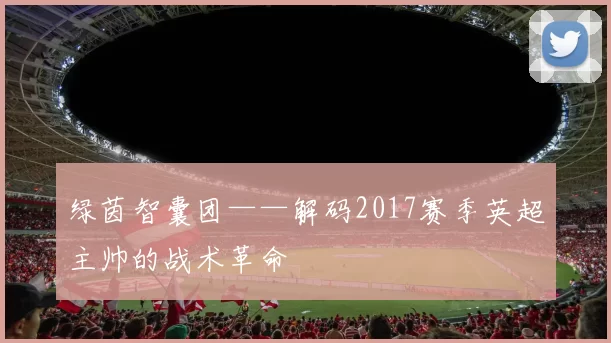 绿茵智囊团——解码2017赛季英超主帅的战术革命