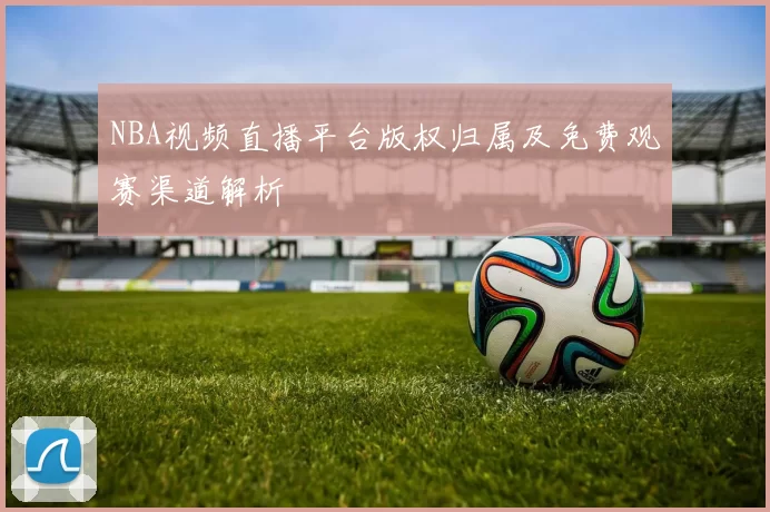 NBA视频直播平台版权归属及免费观赛渠道解析
