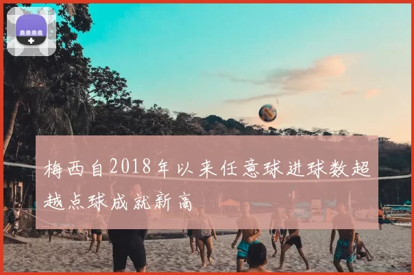 梅西自2018年以来任意球进球数超越点球成就新高