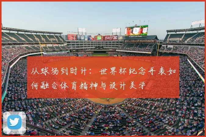 从球场到时计:世界杯纪念手表如何融合体育精神与设计美学
