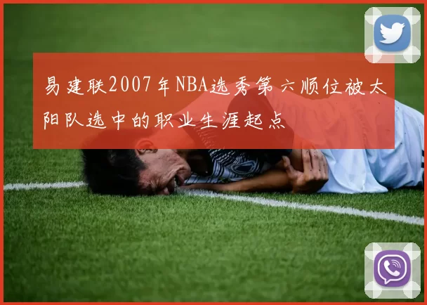 易建联2007年NBA选秀第六顺位被太阳队选中的职业生涯起点