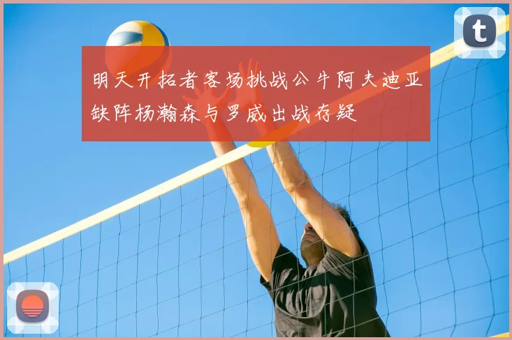 明天开拓者客场挑战公牛阿夫迪亚缺阵杨瀚森与罗威出战存疑