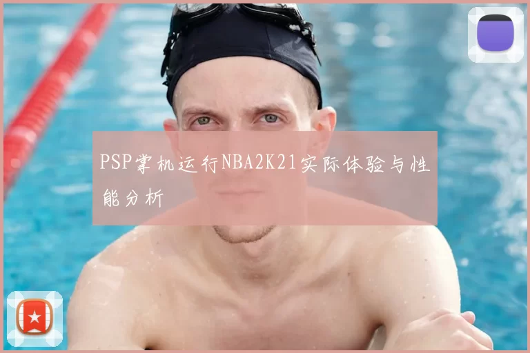 PSP掌机运行NBA2K21实际体验与性能分析