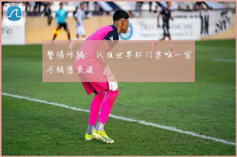 警惕诈骗:认准世界杯门票唯一官方销售渠道