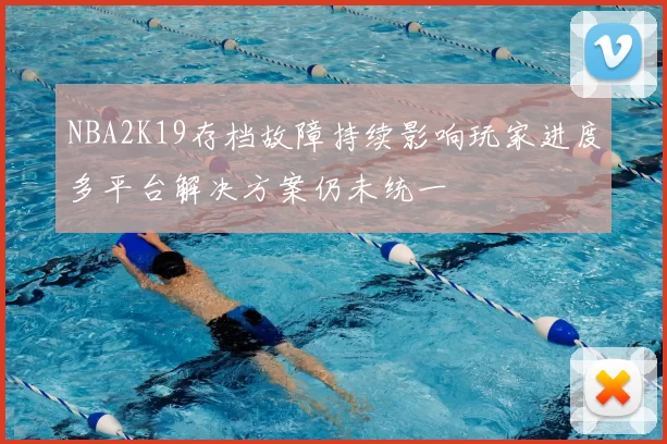 NBA2K19存档故障持续影响玩家进度多平台解决方案仍未统一