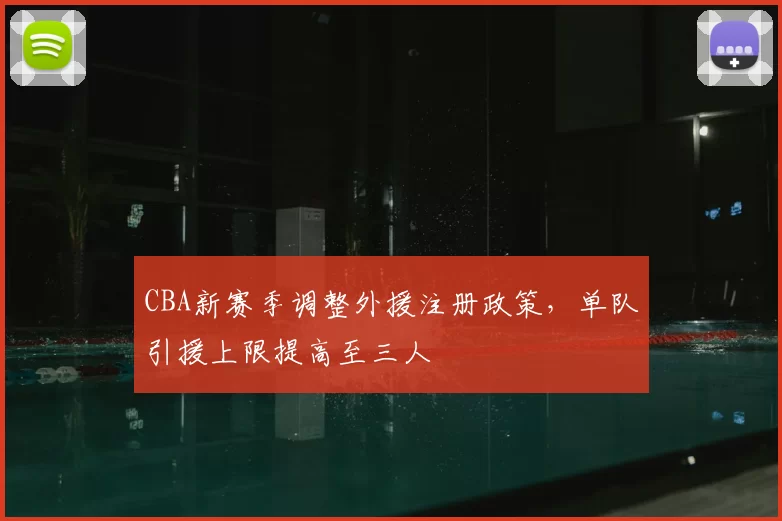 CBA新赛季调整外援注册政策，单队引援上限提高至三人