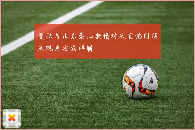 曼联与山东泰山激情对决直播时间及观看方式详解