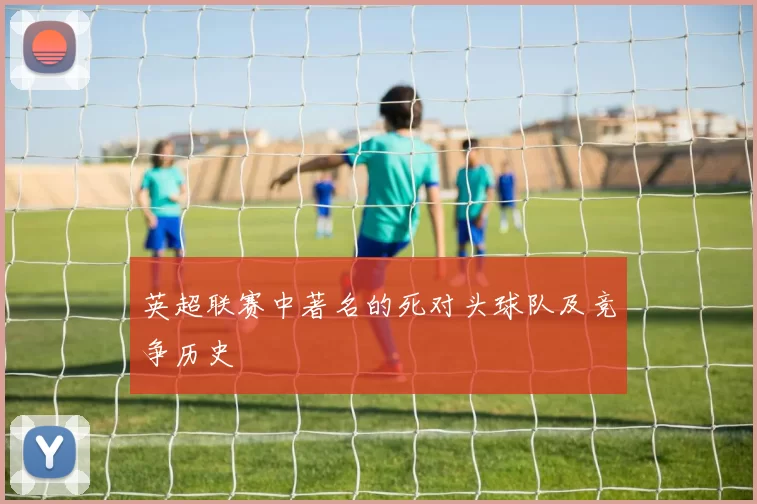 英超联赛中著名的死对头球队及竞争历史