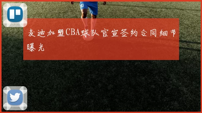 麦迪加盟CBA球队官宣签约合同细节曝光