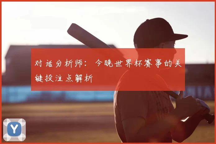 对话分析师：今晚世界杯赛事的关键投注点解析