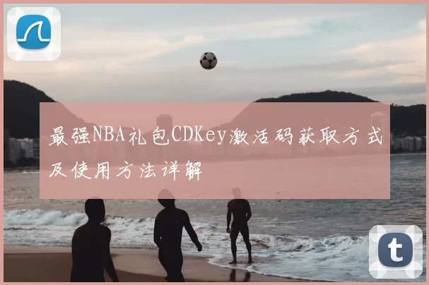 最强NBA礼包CDKey激活码获取方式及使用方法详解