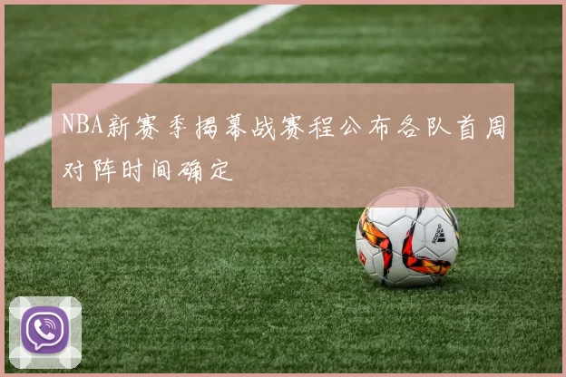 NBA新赛季揭幕战赛程公布各队首周对阵时间确定