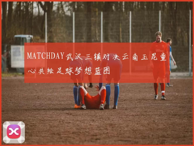 MATCHDAY武汉三镇对决云南玉昆童心共绘足球梦想蓝图
