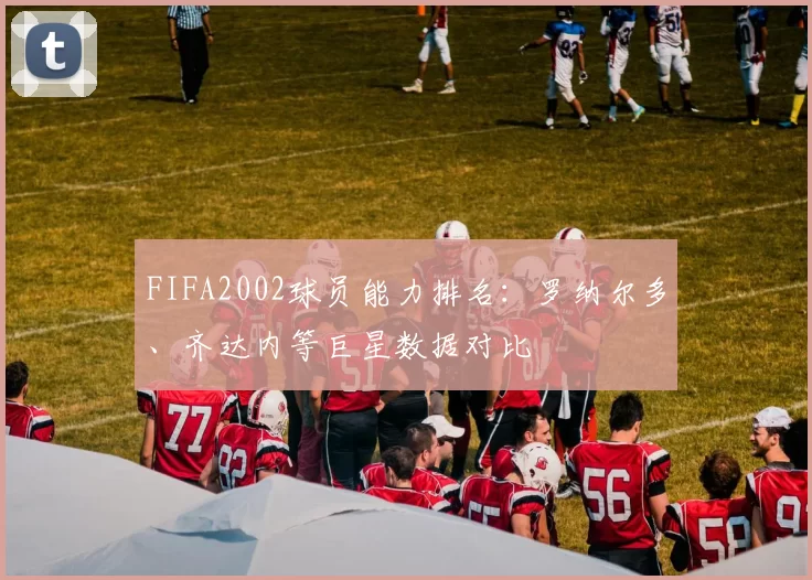FIFA2002球员能力排名：罗纳尔多、齐达内等巨星数据对比