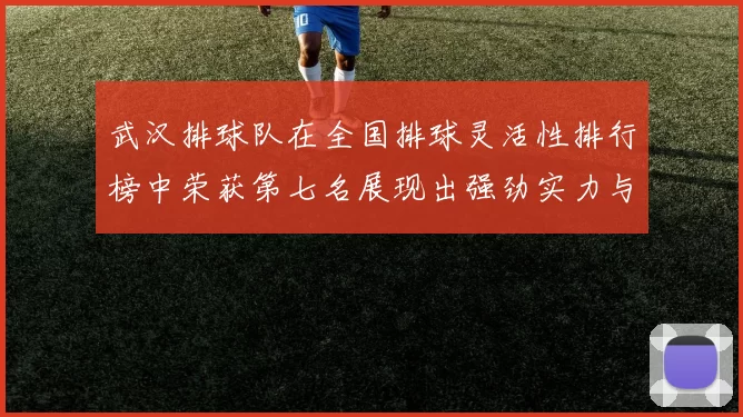 武汉排球队在全国排球灵活性排行榜中荣获第七名展现出强劲实力与潜力