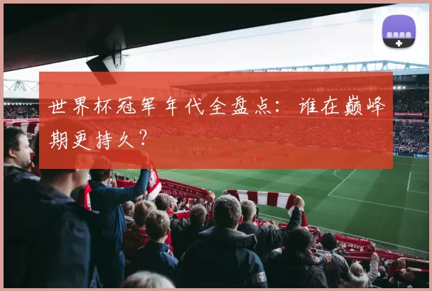 世界杯冠军年代全盘点：谁在巅峰期更持久？