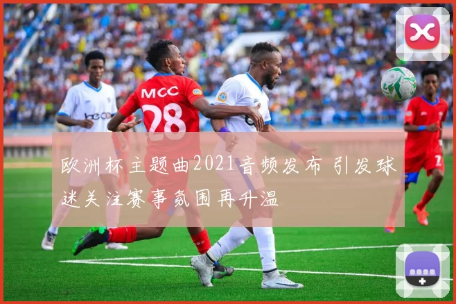 欧洲杯主题曲2021音频发布 引发球迷关注赛事氛围再升温