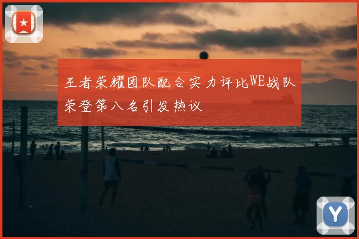 王者荣耀团队配合实力评比WE战队荣登第八名引发热议
