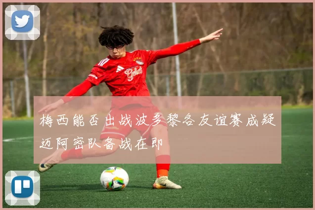 梅西能否出战波多黎各友谊赛成疑迈阿密队备战在即