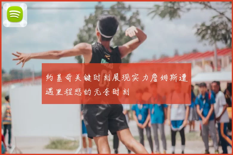 约基奇关键时刻展现实力詹姆斯遭遇里程悲的无奈时刻