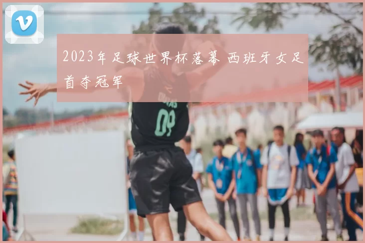 2023年足球世界杯落幕 西班牙女足首夺冠军
