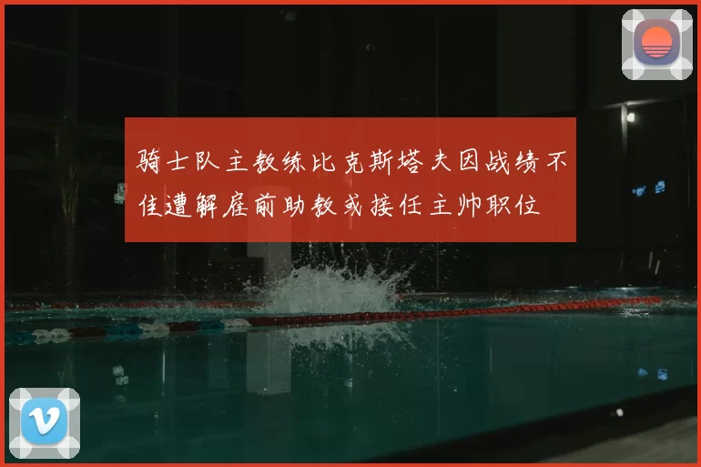 骑士队主教练比克斯塔夫因战绩不佳遭解雇前助教或接任主帅职位