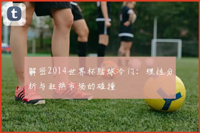 解密2014世界杯赌球冷门:理性分析与狂热市场的碰撞