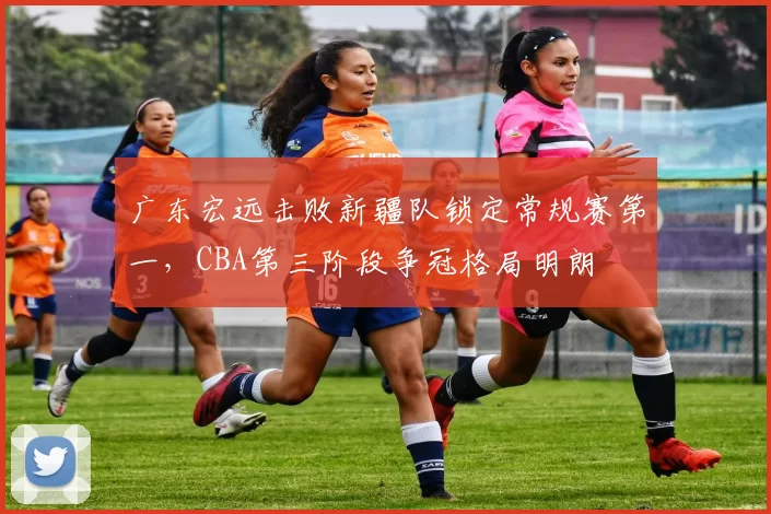 广东宏远击败新疆队锁定常规赛第一,CBA第三阶段争冠格局明朗