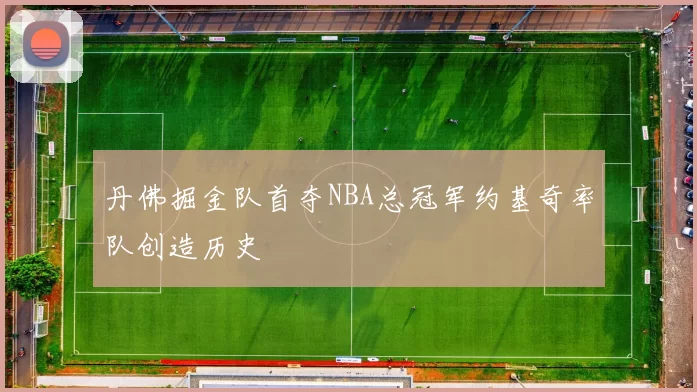 丹佛掘金队首夺NBA总冠军约基奇率队创造历史
