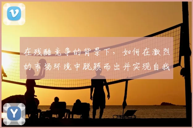 在残酷竞争的背景下，如何在激烈的市场环境中脱颖而出并实现自我突破