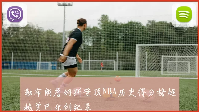 勒布朗詹姆斯登顶NBA历史得分榜超越贾巴尔创纪录