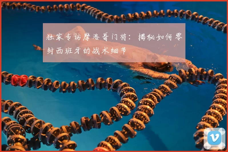 独家专访摩洛哥门将:揭秘如何零封西班牙的战术细节