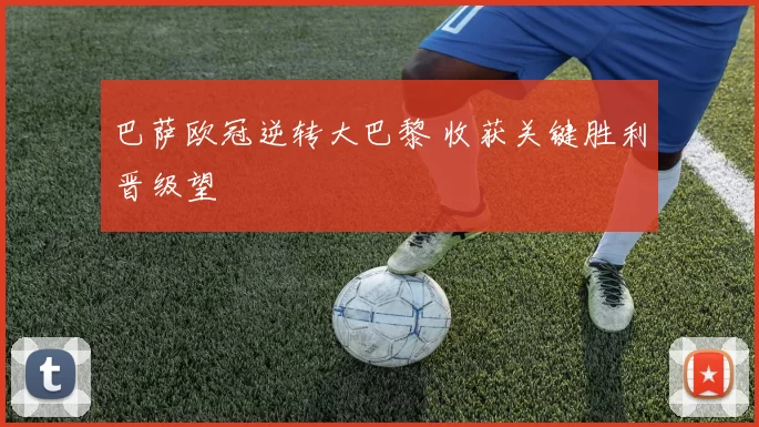 巴萨欧冠逆转大巴黎 收获关键胜利晋级望