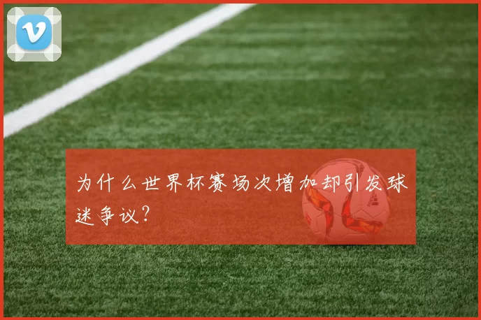 为什么世界杯赛场次增加却引发球迷争议？