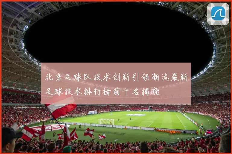 北京足球队技术创新引领潮流最新足球技术排行榜前十名揭晓