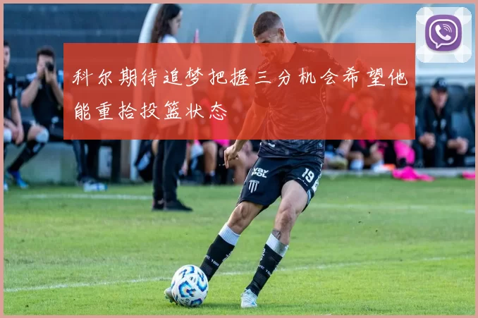 科尔期待追梦把握三分机会希望他能重拾投篮状态