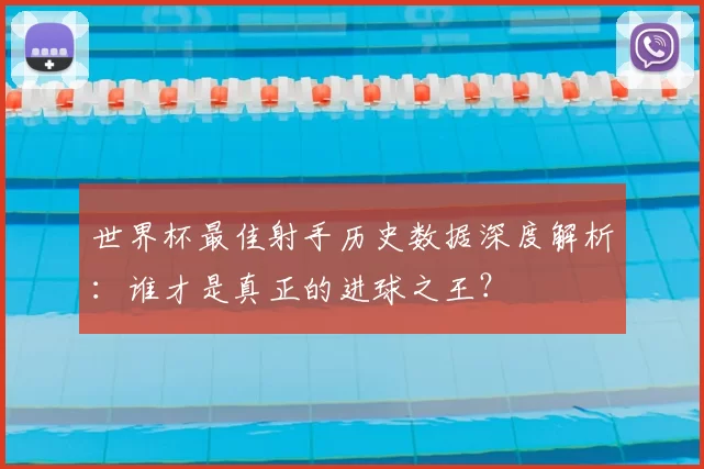 世界杯最佳射手历史数据深度解析：谁才是真正的进球之王？