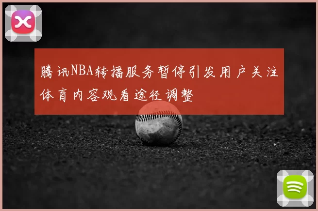 腾讯NBA转播服务暂停引发用户关注体育内容观看途径调整