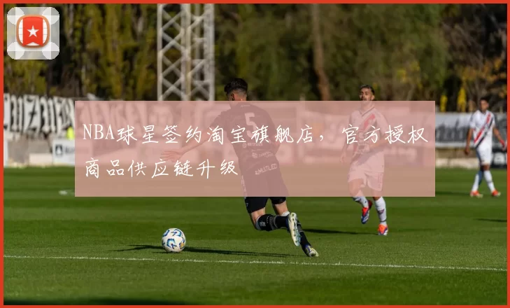 NBA球星签约淘宝旗舰店，官方授权商品供应链升级