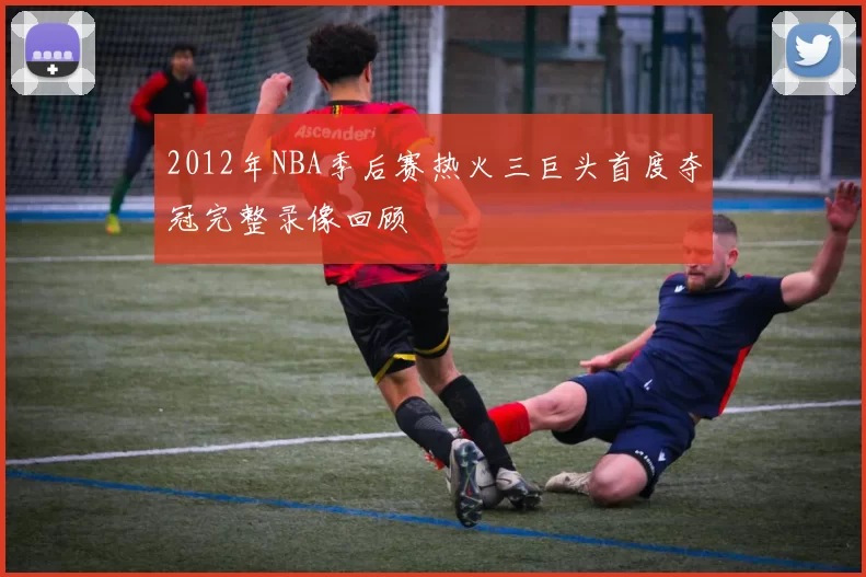 2012年NBA季后赛热火三巨头首度夺冠完整录像回顾