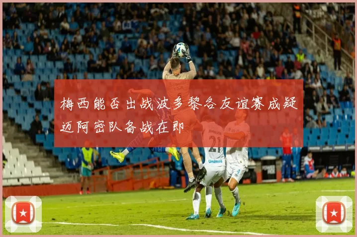梅西能否出战波多黎各友谊赛成疑迈阿密队备战在即