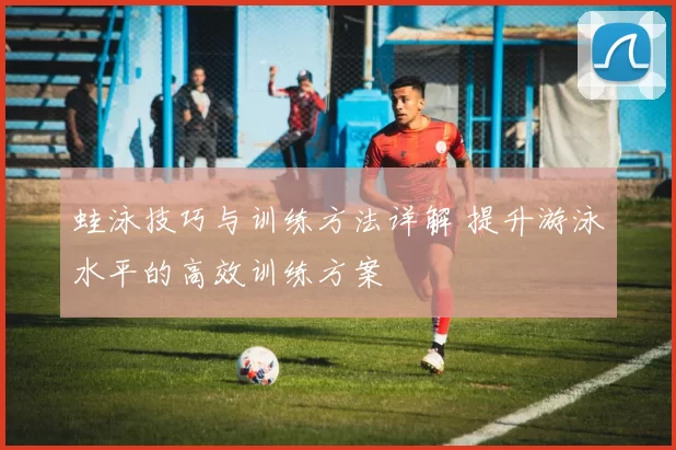 蛙泳技巧与训练方法详解 提升游泳水平的高效训练方案