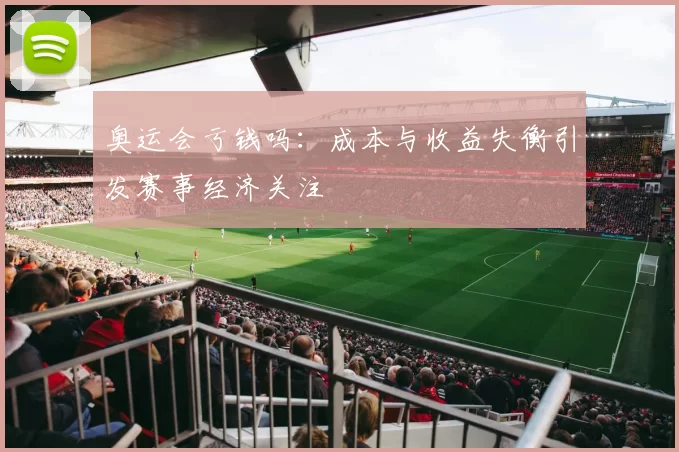 奥运会亏钱吗：成本与收益失衡引发赛事经济关注